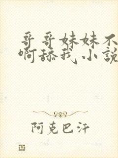 哥哥妹妹不要啊啊舔我小说