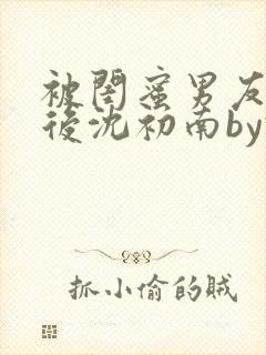 被闺蜜男友认错后沈初南by豌豆