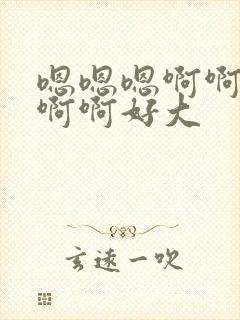 嗯嗯嗯啊啊啊啊啊啊好大