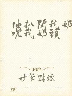 他扒开我奶罩揉吮我奶头