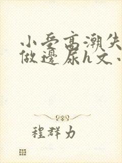 小受高潮失禁边做边尿h文小说