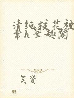 清纯校花被脔日常h笔趣阁