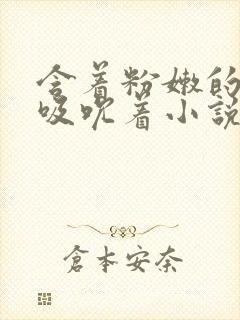 含着粉嫩的乳尖吸吮着小说