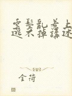 云鬓乱惹上权臣逃不掉讲述的