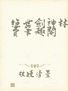 绝世剑神林辰免费笔趣阁