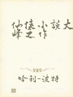 仙侠小说大神巅峰之作