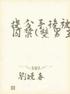 提分手后被男友囚禁(双男主)唐_