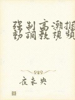 强制高潮捆绑震动调教视频