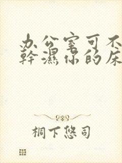 办公室可不可以干湿你的床垫