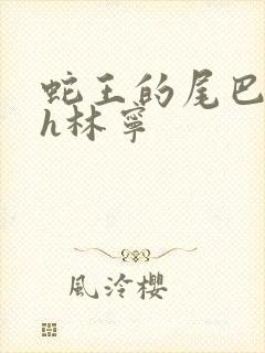 蛇王的尾巴高ah林宁