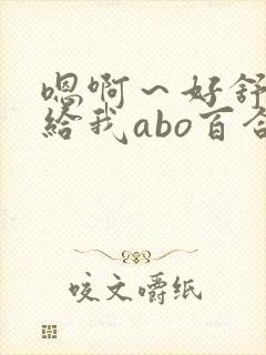 嗯啊～好舒服,给我abo百合