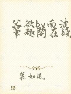 父欲by南波万笔趣阁在线阅读最新章节