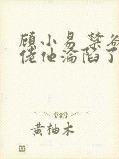 顾小易 禁欲大佬他沦陷了