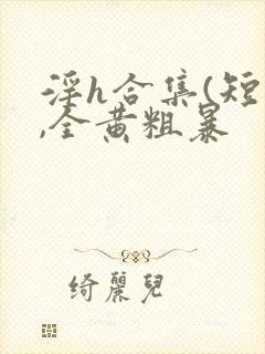 淫h合集(短篇,全黄粗暴