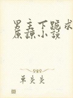 男主下跪求女主原谅小说