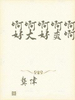 啊啊啊啊啊啊啊好大好爽啊