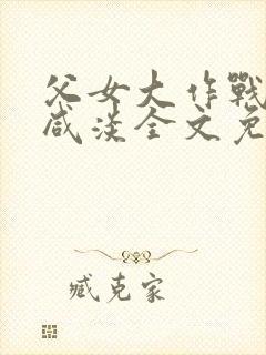 父女大作战by咸淡全文免费