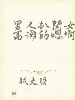 男人扒开女人添高潮的嗯啊