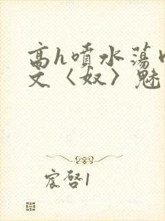 高h喷水荡肉欲文〈奴〉魅魔名器