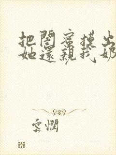 把闺蜜摸出水了她还亲我奶头