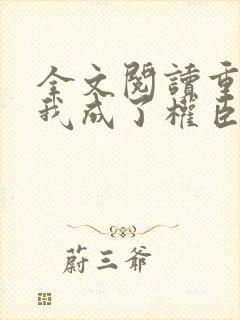 全文阅读重生后我成了权臣的掌中娇