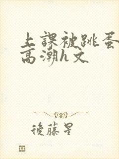 上课被跳蛋折磨高潮h文