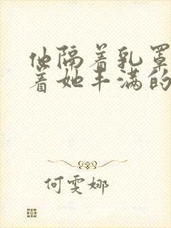 他隔着乳罩抚摸着她丰满的乳房封面