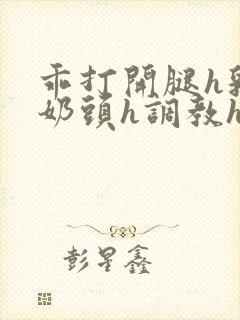 乖打开腿h乳夹奶头h调教h文