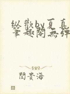 纵欢by夏真真笔趣阁无弹窗最新章节更封面