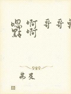 嗯 啊 哥哥轻点 啊