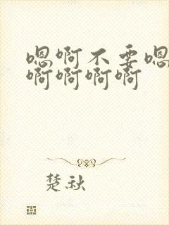 嗯啊不要嗯嗯啊啊啊啊啊