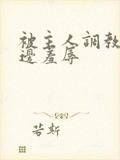 被主人调教边c边羞辱