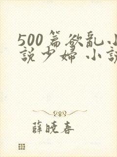 500篇欲乱小说少妇 小说