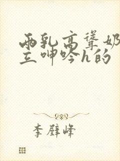 两乳高耸奶头挺立呻吟h的