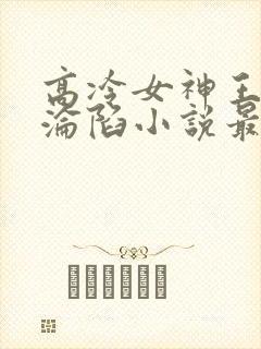 高冷女神王雄的沦陷小说最新章节