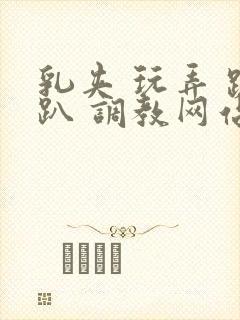 乳夹 玩弄 跪趴 调教网站