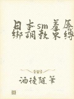 日本sm羞辱捆绑调教束缚视频