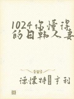 1024你懂得的日韩人妻