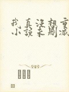 我真没想重生啊小说未删减在线看封面