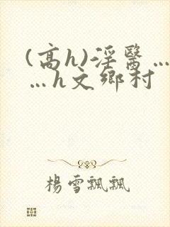 (高h)淫医……h文乡村