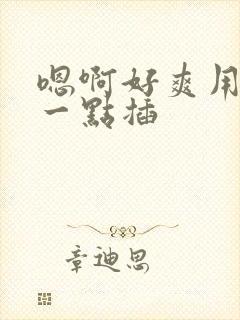 嗯啊好爽用力快一点插