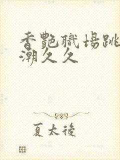 香艳职场跳蛋高潮久久