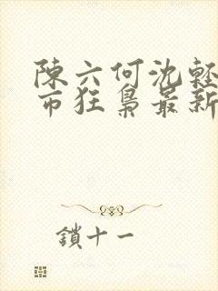 陈六何沈轻舞都市狂枭最新章节归一