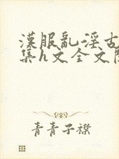 汉服乱淫古城合集h文全文阅读