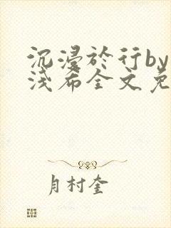 沉浸于行by顾浅希全文免费阅读笔趣阁封面