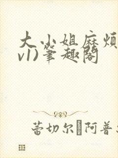 大小姐麻烦(1v1)笔趣阁