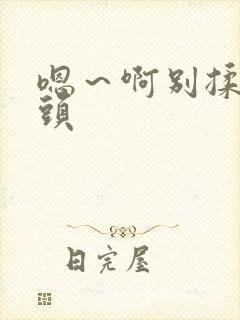 嗯～啊别揉我奶头