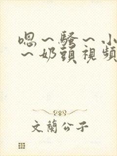 嗯～骚～小淫妇～奶头视频