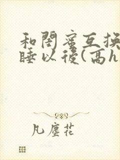 和闺蜜互换老公睡以后(高h)小说