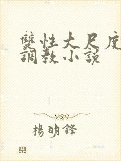 双性大尺度情欲调教小说